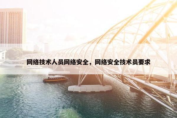 网络技术人员网络安全，网络安全技术员要求