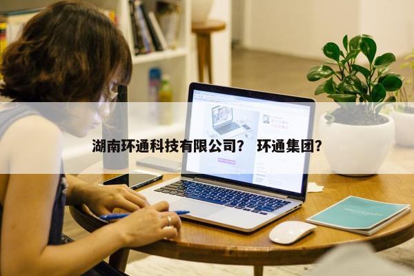 湖南环通科技有限公司？ 环通集团？