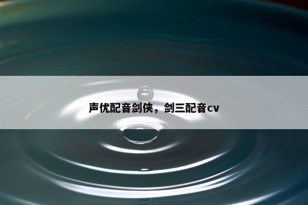 声优配音剑侠，剑三配音cv