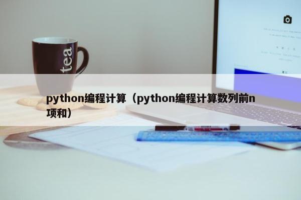 python编程计算（python编程计算数列前n项和）