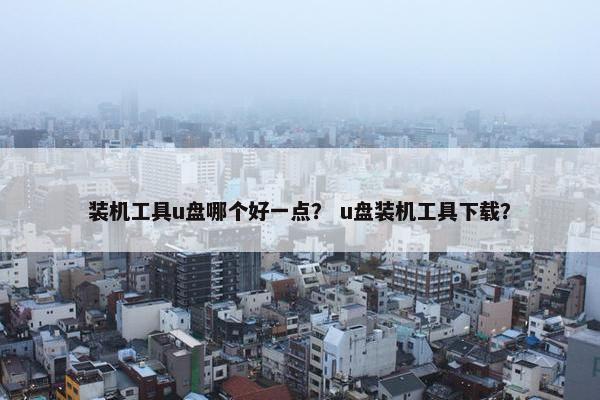 装机工具u盘哪个好一点？ u盘装机工具下载？