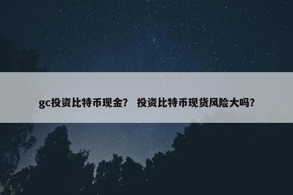 gc投资比特币现金？ 投资比特币现货风险大吗？