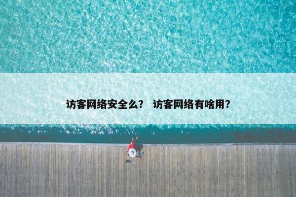访客网络安全么？ 访客网络有啥用？