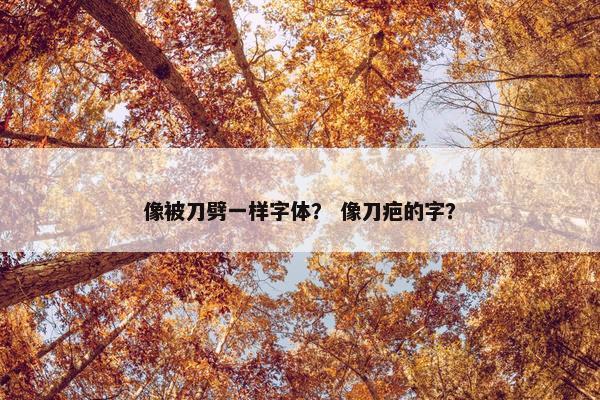 像被刀劈一样字体？ 像刀疤的字？