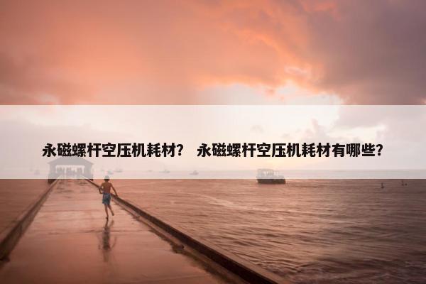 永磁螺杆空压机耗材？ 永磁螺杆空压机耗材有哪些？