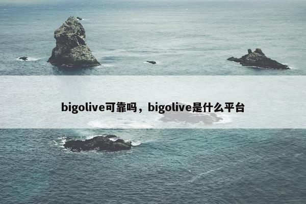 bigolive可靠吗，bigolive是什么平台