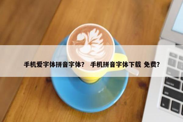 手机爱字体拼音字体？ 手机拼音字体下载 免费？