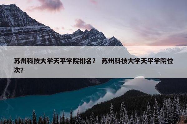 苏州科技大学天平学院排名？ 苏州科技大学天平学院位次？
