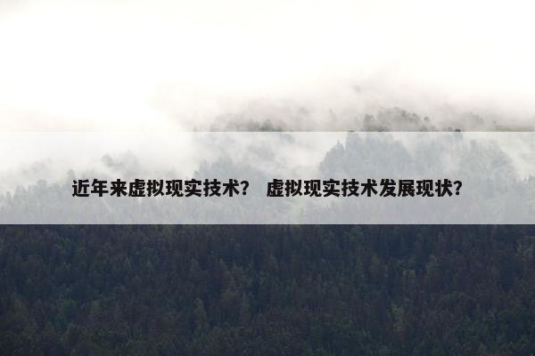 近年来虚拟现实技术？ 虚拟现实技术发展现状？
