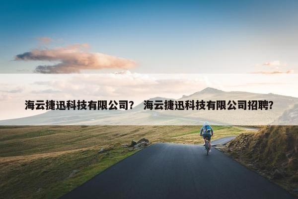 海云捷迅科技有限公司？ 海云捷迅科技有限公司招聘？