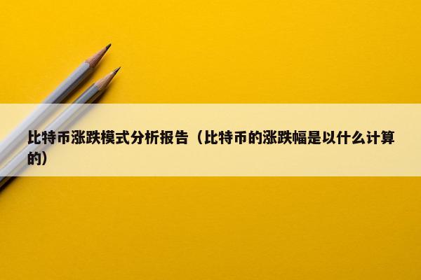 比特币涨跌模式分析报告（比特币的涨跌幅是以什么计算的）