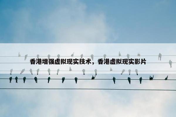 香港增强虚拟现实技术，香港虚拟现实影片