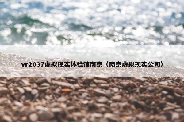 vr2037虚拟现实体验馆南京（南京虚拟现实公司）