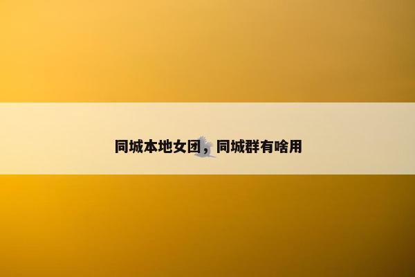 同城本地女团，同城群有啥用