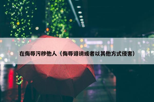 在侮辱污秽他人（侮辱诽谤或者以其他方式侵害）