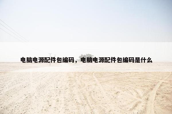 电脑电源配件包编码，电脑电源配件包编码是什么