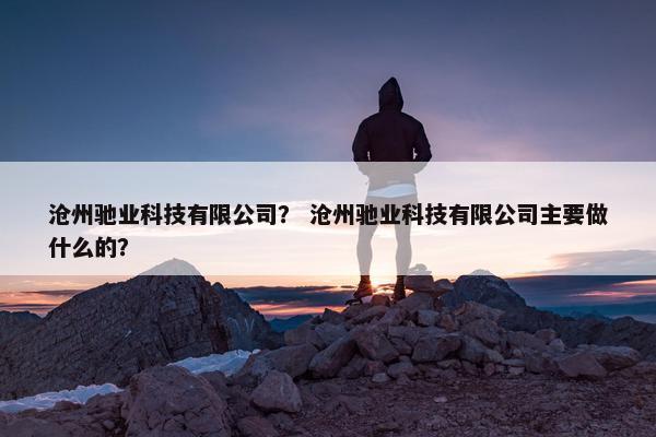 沧州驰业科技有限公司？ 沧州驰业科技有限公司主要做什么的？