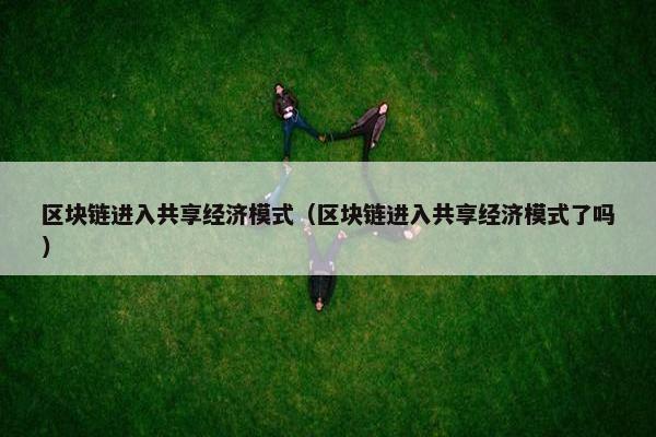 区块链进入共享经济模式（区块链进入共享经济模式了吗）
