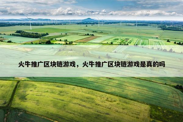 火牛推广区块链游戏，火牛推广区块链游戏是真的吗