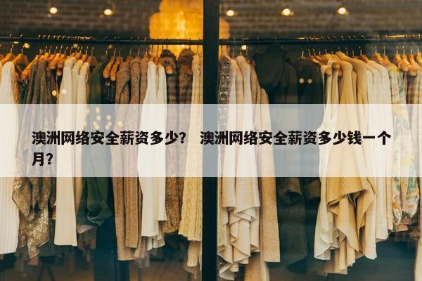 澳洲网络安全薪资多少？ 澳洲网络安全薪资多少钱一个月？