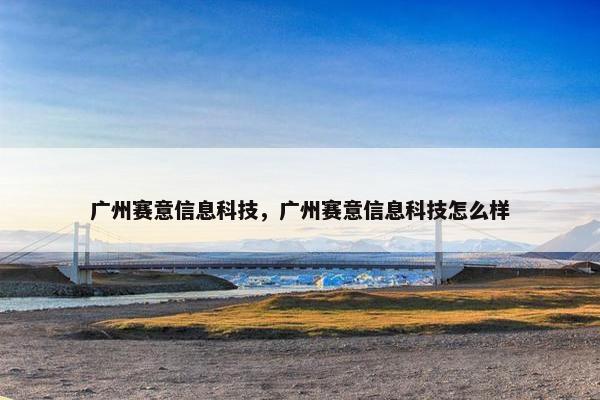 广州赛意信息科技，广州赛意信息科技怎么样