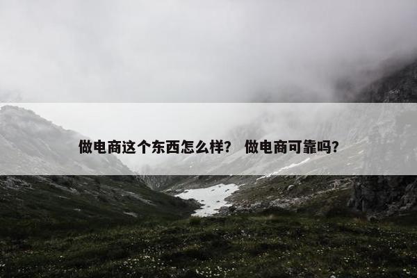 做电商这个东西怎么样？ 做电商可靠吗？