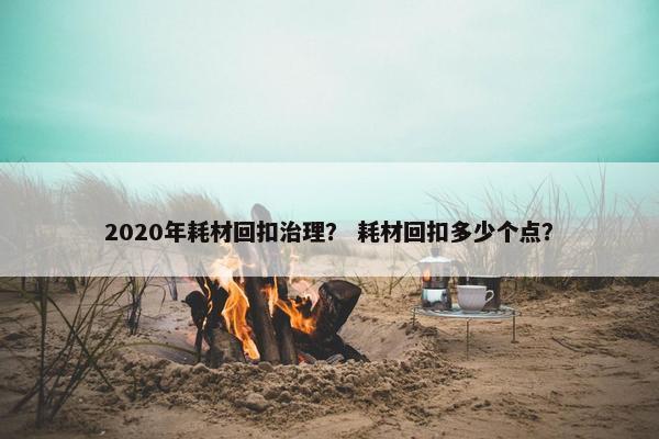 2020年耗材回扣治理？ 耗材回扣多少个点？