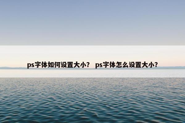 ps字体如何设置大小？ ps字体怎么设置大小？