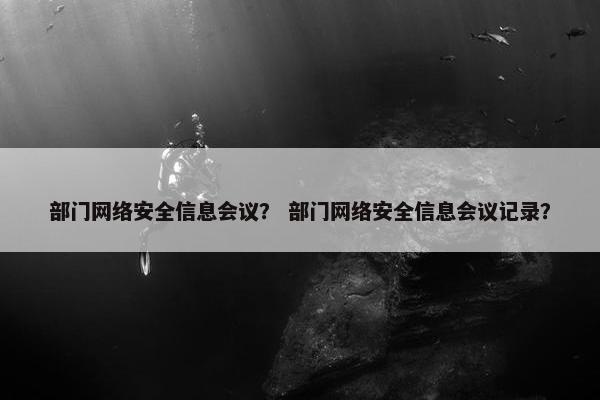 部门网络安全信息会议？ 部门网络安全信息会议记录？