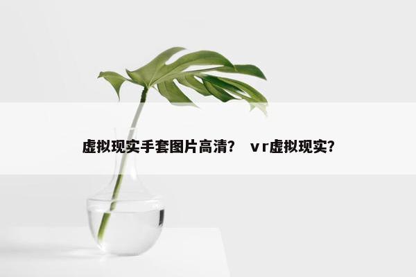 虚拟现实手套图片高清？ ⅴr虚拟现实？