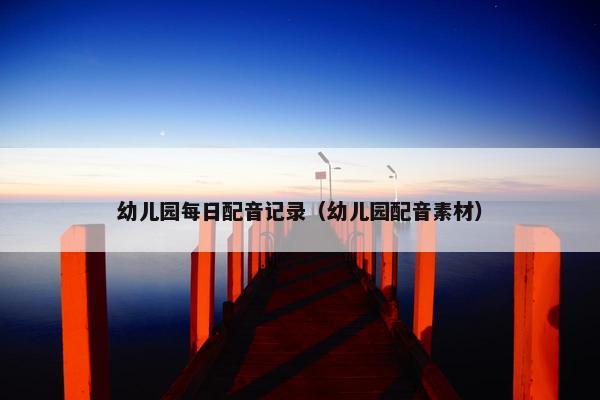 幼儿园每日配音记录（幼儿园配音素材）