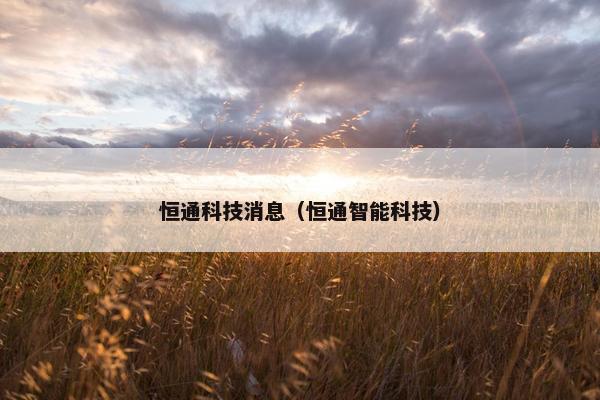 恒通科技消息（恒通智能科技）