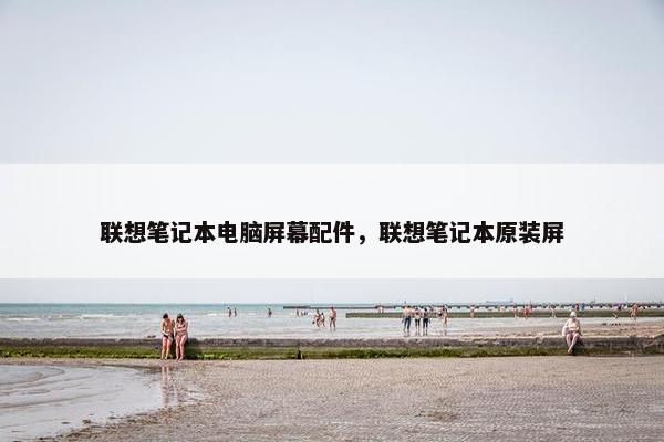 联想笔记本电脑屏幕配件，联想笔记本原装屏