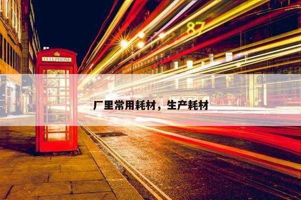 厂里常用耗材，生产耗材