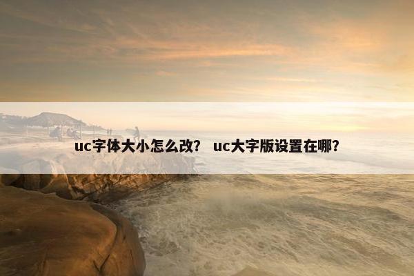 uc字体大小怎么改？ uc大字版设置在哪？