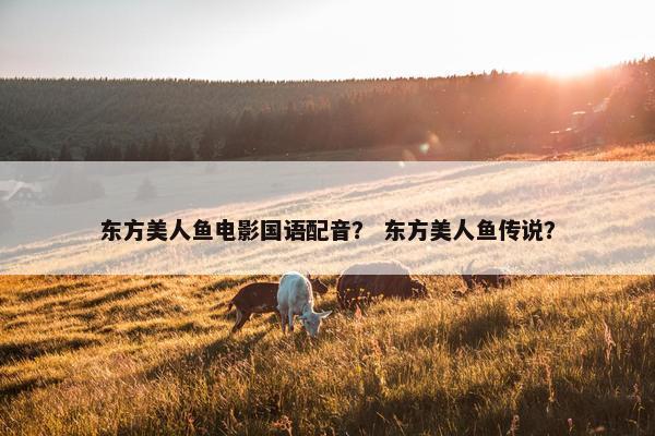东方美人鱼电影国语配音？ 东方美人鱼传说？