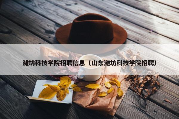 潍坊科技学院招聘信息（山东潍坊科技学院招聘）