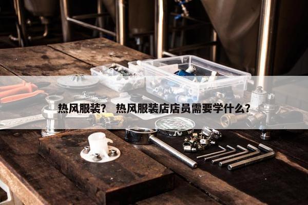 热风服装？ 热风服装店店员需要学什么？