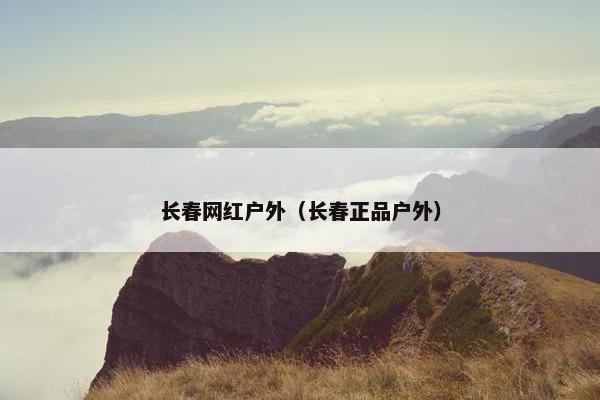 长春网红户外（长春正品户外）