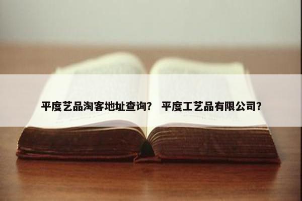 平度艺品淘客地址查询？ 平度工艺品有限公司？