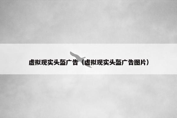 虚拟现实头盔广告（虚拟现实头盔广告图片）