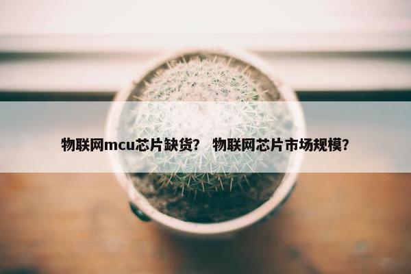 物联网mcu芯片缺货？ 物联网芯片市场规模？