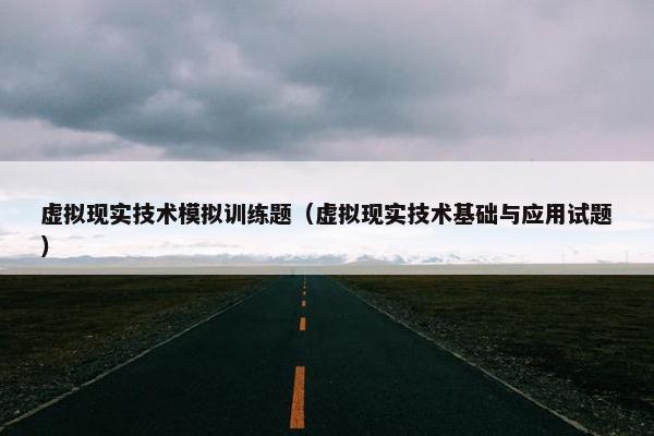 虚拟现实技术模拟训练题（虚拟现实技术基础与应用试题）