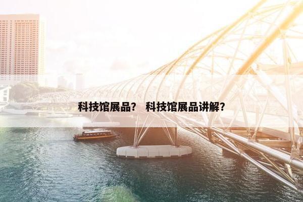 科技馆展品？ 科技馆展品讲解？