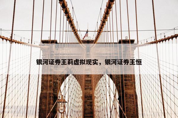 银河证券王莉虚拟现实，银河证券王恒