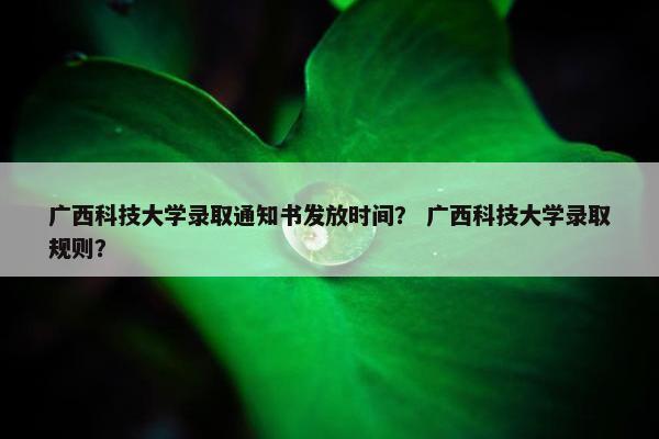 广西科技大学录取通知书发放时间？ 广西科技大学录取规则？