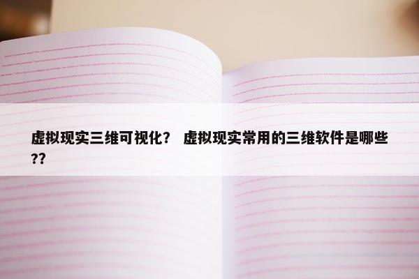 虚拟现实三维可视化？ 虚拟现实常用的三维软件是哪些?？