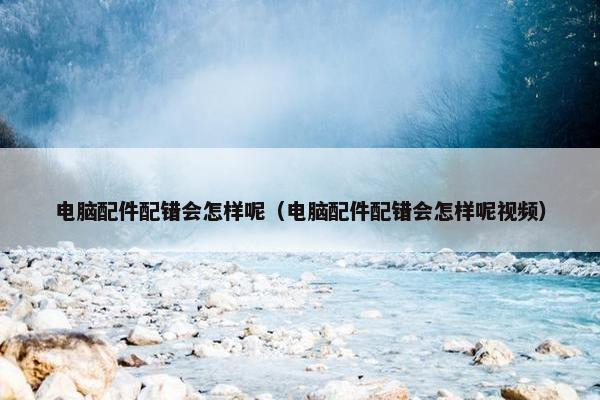 电脑配件配错会怎样呢（电脑配件配错会怎样呢视频）