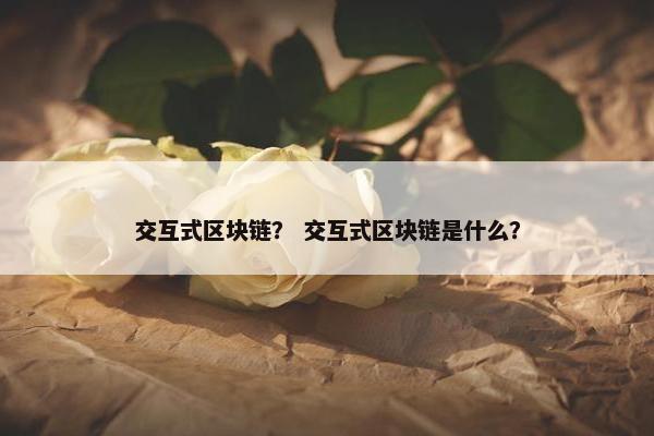 交互式区块链？ 交互式区块链是什么？