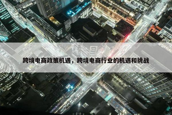 跨境电商政策机遇，跨境电商行业的机遇和挑战